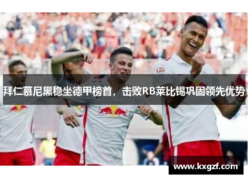 拜仁慕尼黑稳坐德甲榜首，击败RB莱比锡巩固领先优势