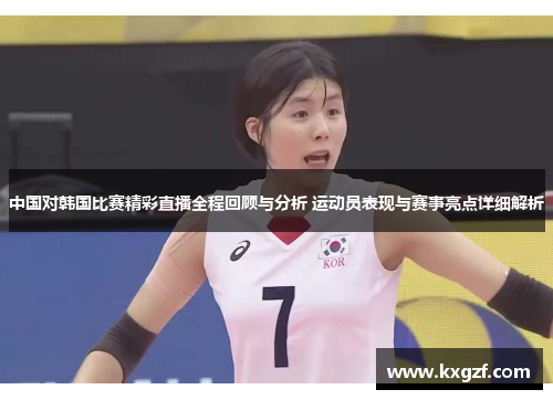中国对韩国比赛精彩直播全程回顾与分析 运动员表现与赛事亮点详细解析