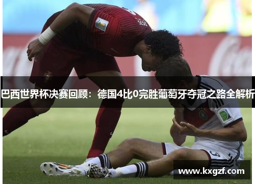 巴西世界杯决赛回顾：德国4比0完胜葡萄牙夺冠之路全解析