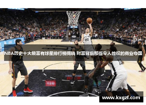 NBA历史十大最富有球星排行榜揭晓 财富背后那些令人惊叹的商业帝国
