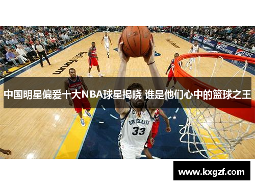 中国明星偏爱十大NBA球星揭晓 谁是他们心中的篮球之王