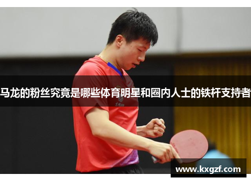 马龙的粉丝究竟是哪些体育明星和圈内人士的铁杆支持者