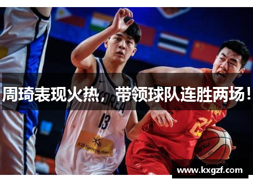 周琦表现火热，带领球队连胜两场！