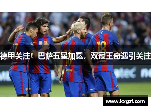 德甲关注！巴萨五星加冕，双冠王奇遇引关注
