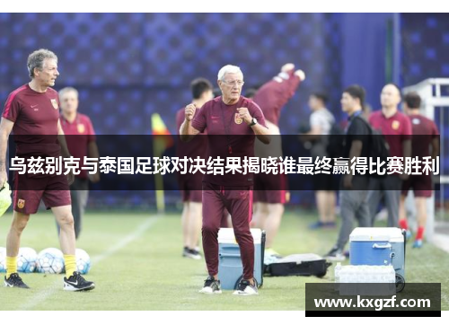 乌兹别克与泰国足球对决结果揭晓谁最终赢得比赛胜利