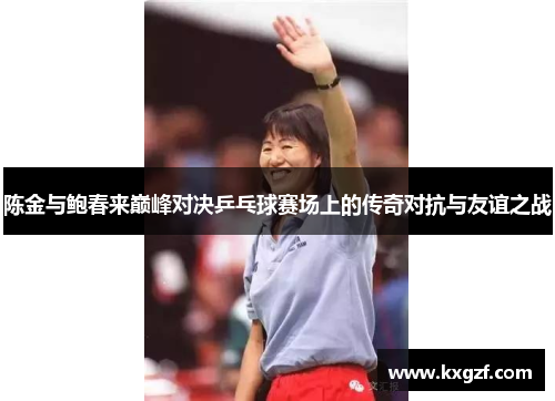 陈金与鲍春来巅峰对决乒乓球赛场上的传奇对抗与友谊之战