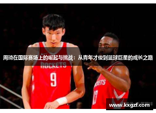 周琦在国际赛场上的崛起与挑战：从青年才俊到篮球巨星的成长之路